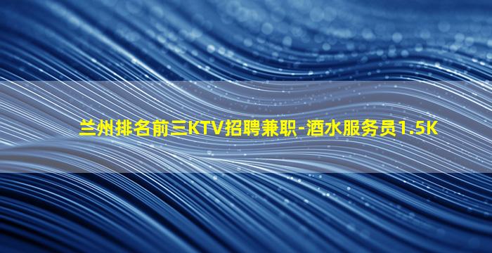兰州排名前三KTV招聘兼职-酒水服务员1.5K