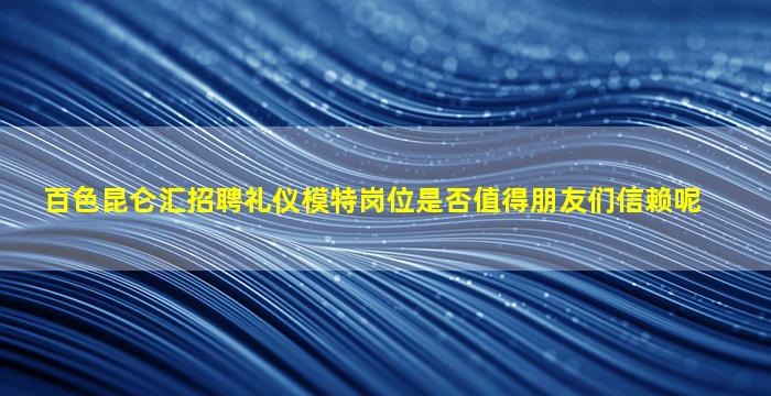 百色昆仑汇招聘礼仪模特岗位是否值得朋友们信赖呢