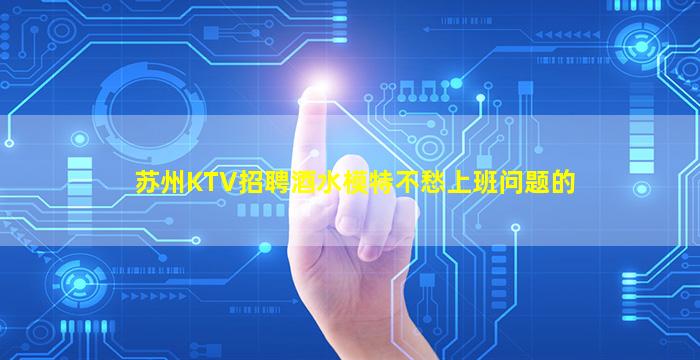 苏州KTV招聘酒水模特不愁上班问题的